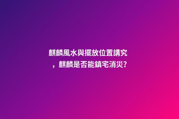 麒麟風水與擺放位置講究，麒麟是否能鎮宅消災？